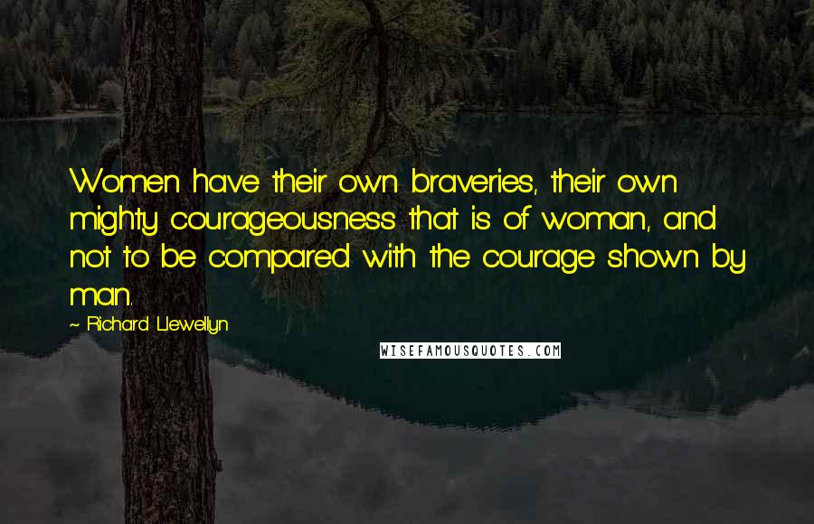Richard Llewellyn Quotes: Women have their own braveries, their own mighty courageousness that is of woman, and not to be compared with the courage shown by man.