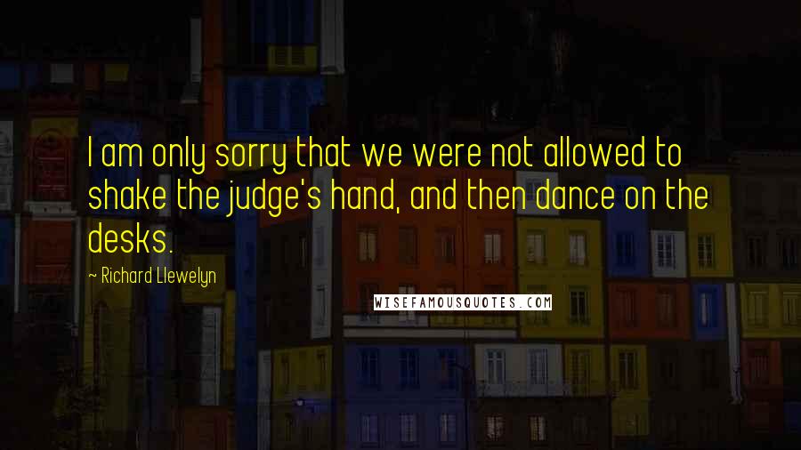 Richard Llewelyn Quotes: I am only sorry that we were not allowed to shake the judge's hand, and then dance on the desks.