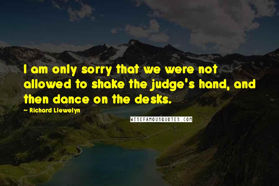 Richard Llewelyn Quotes: I am only sorry that we were not allowed to shake the judge's hand, and then dance on the desks.