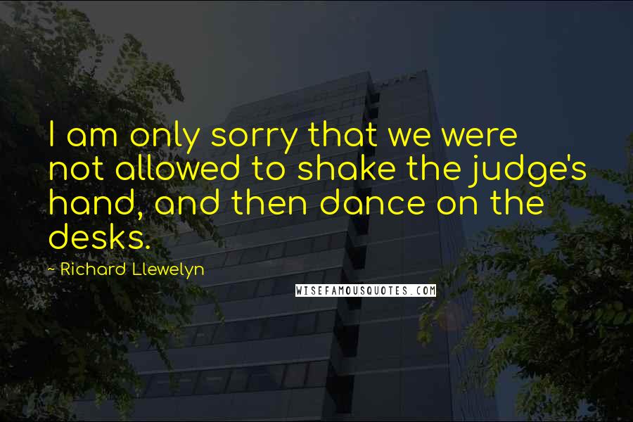 Richard Llewelyn Quotes: I am only sorry that we were not allowed to shake the judge's hand, and then dance on the desks.