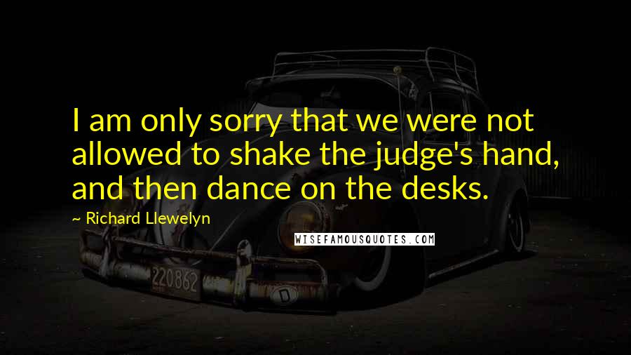 Richard Llewelyn Quotes: I am only sorry that we were not allowed to shake the judge's hand, and then dance on the desks.