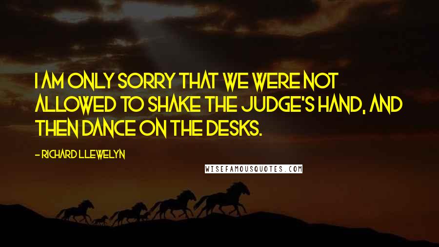 Richard Llewelyn Quotes: I am only sorry that we were not allowed to shake the judge's hand, and then dance on the desks.