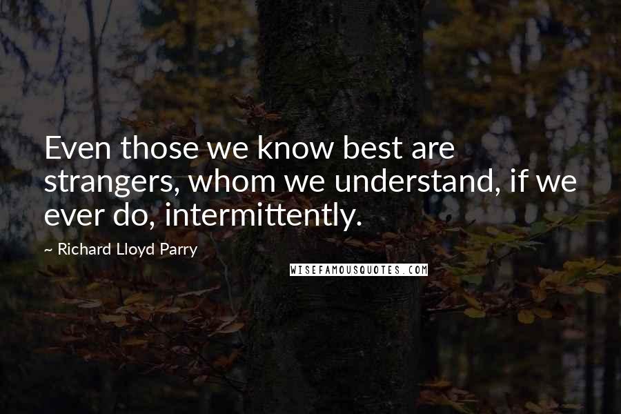Richard Lloyd Parry Quotes: Even those we know best are strangers, whom we understand, if we ever do, intermittently.