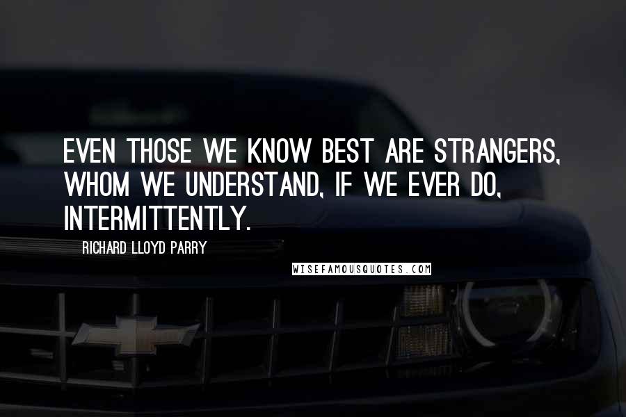 Richard Lloyd Parry Quotes: Even those we know best are strangers, whom we understand, if we ever do, intermittently.