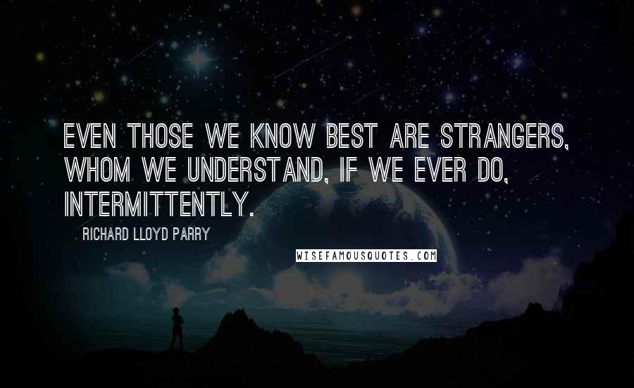 Richard Lloyd Parry Quotes: Even those we know best are strangers, whom we understand, if we ever do, intermittently.