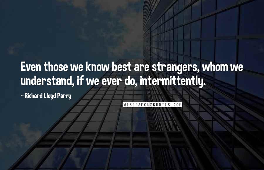 Richard Lloyd Parry Quotes: Even those we know best are strangers, whom we understand, if we ever do, intermittently.