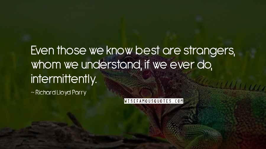Richard Lloyd Parry Quotes: Even those we know best are strangers, whom we understand, if we ever do, intermittently.