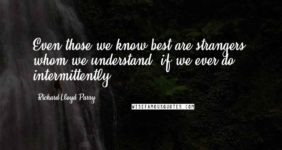 Richard Lloyd Parry Quotes: Even those we know best are strangers, whom we understand, if we ever do, intermittently.