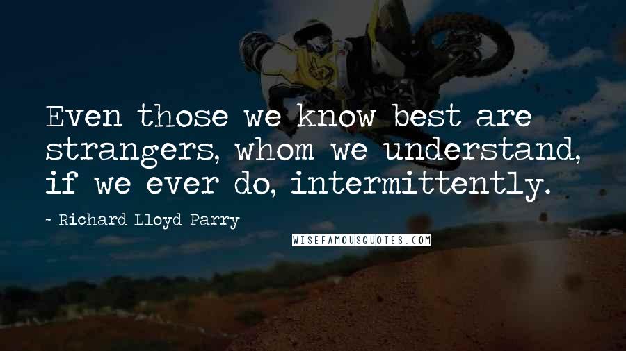 Richard Lloyd Parry Quotes: Even those we know best are strangers, whom we understand, if we ever do, intermittently.