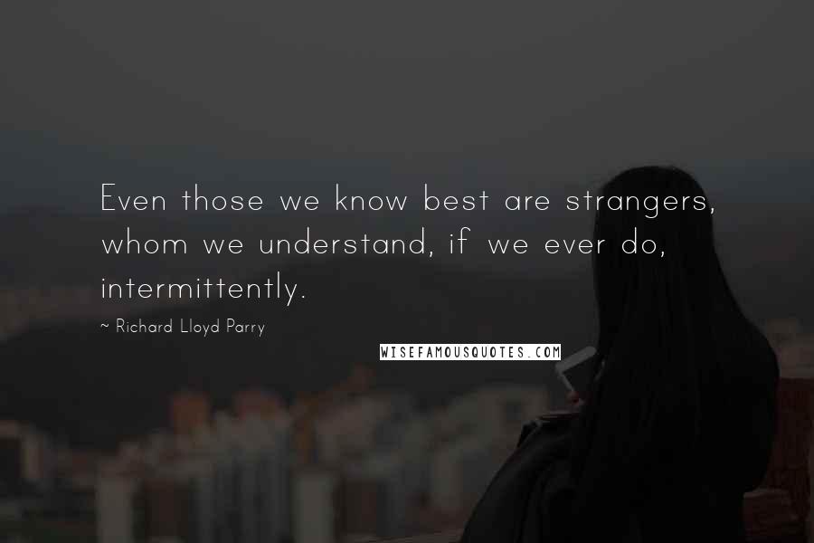 Richard Lloyd Parry Quotes: Even those we know best are strangers, whom we understand, if we ever do, intermittently.