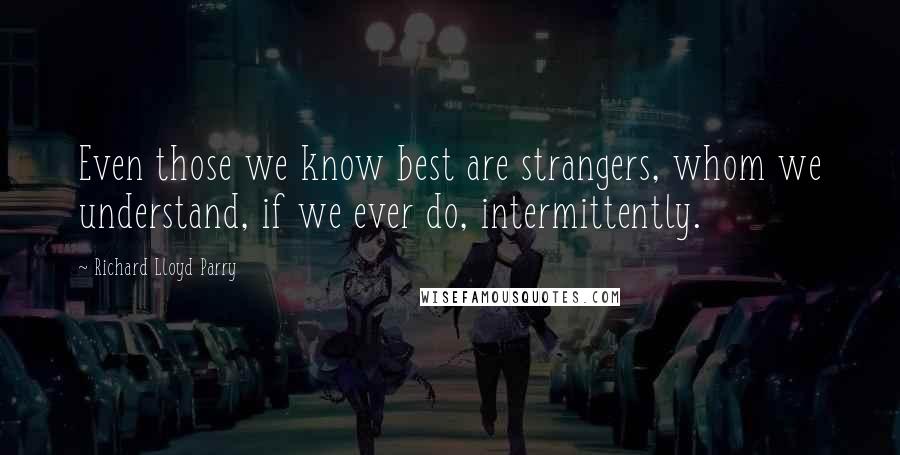 Richard Lloyd Parry Quotes: Even those we know best are strangers, whom we understand, if we ever do, intermittently.