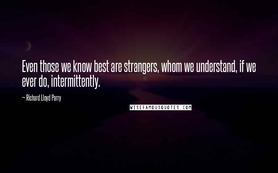 Richard Lloyd Parry Quotes: Even those we know best are strangers, whom we understand, if we ever do, intermittently.