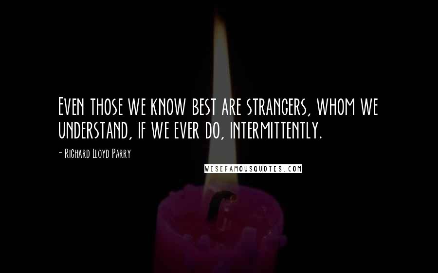 Richard Lloyd Parry Quotes: Even those we know best are strangers, whom we understand, if we ever do, intermittently.