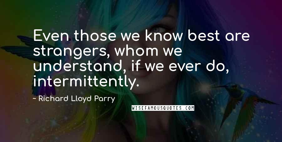 Richard Lloyd Parry Quotes: Even those we know best are strangers, whom we understand, if we ever do, intermittently.