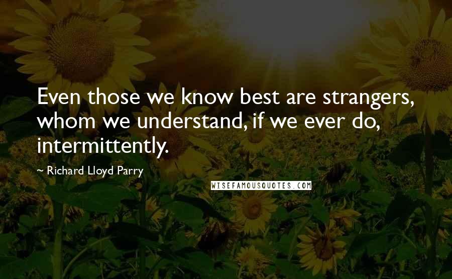 Richard Lloyd Parry Quotes: Even those we know best are strangers, whom we understand, if we ever do, intermittently.