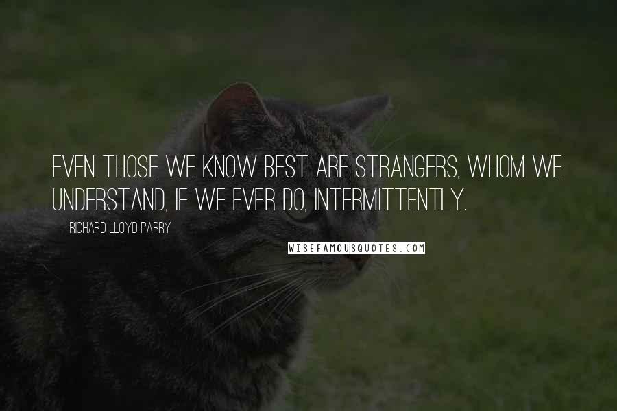 Richard Lloyd Parry Quotes: Even those we know best are strangers, whom we understand, if we ever do, intermittently.