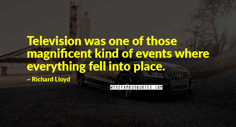 Richard Lloyd Quotes: Television was one of those magnificent kind of events where everything fell into place.