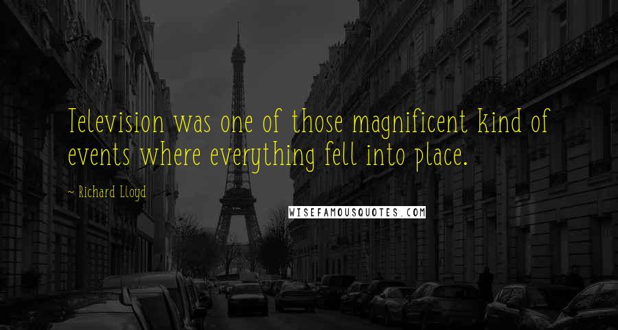 Richard Lloyd Quotes: Television was one of those magnificent kind of events where everything fell into place.