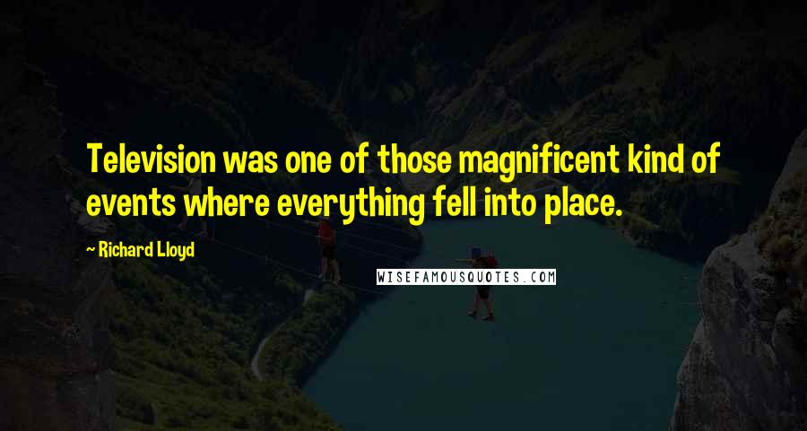 Richard Lloyd Quotes: Television was one of those magnificent kind of events where everything fell into place.