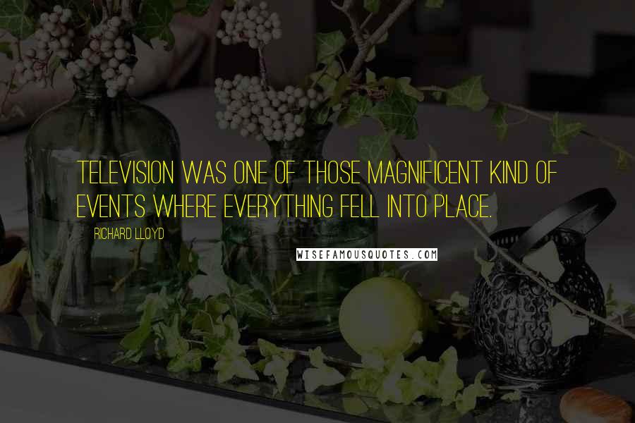 Richard Lloyd Quotes: Television was one of those magnificent kind of events where everything fell into place.