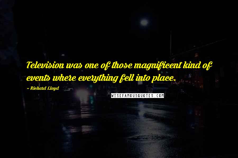 Richard Lloyd Quotes: Television was one of those magnificent kind of events where everything fell into place.