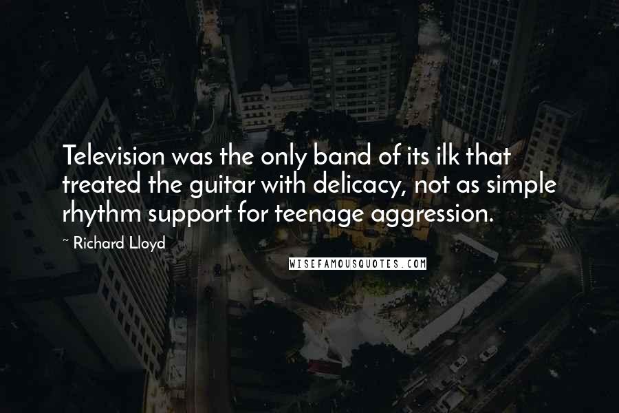 Richard Lloyd Quotes: Television was the only band of its ilk that treated the guitar with delicacy, not as simple rhythm support for teenage aggression.