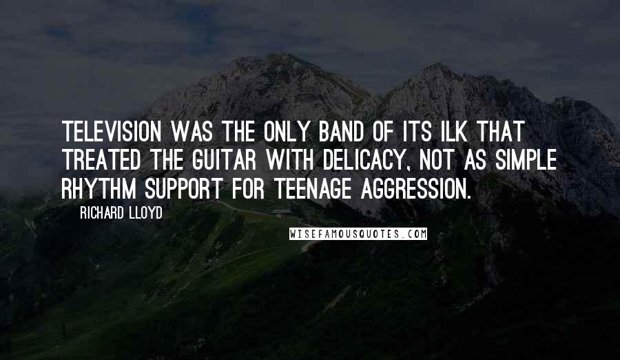 Richard Lloyd Quotes: Television was the only band of its ilk that treated the guitar with delicacy, not as simple rhythm support for teenage aggression.