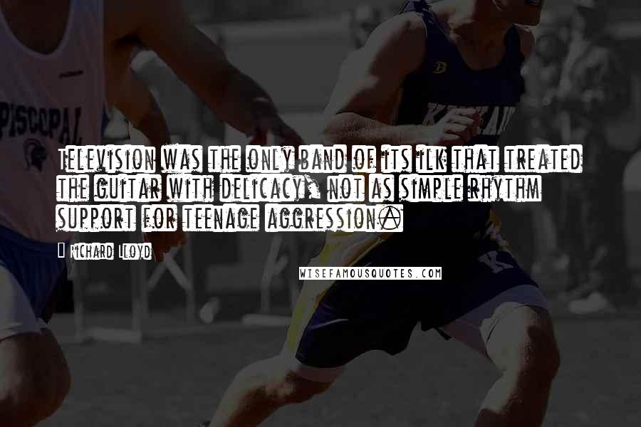 Richard Lloyd Quotes: Television was the only band of its ilk that treated the guitar with delicacy, not as simple rhythm support for teenage aggression.