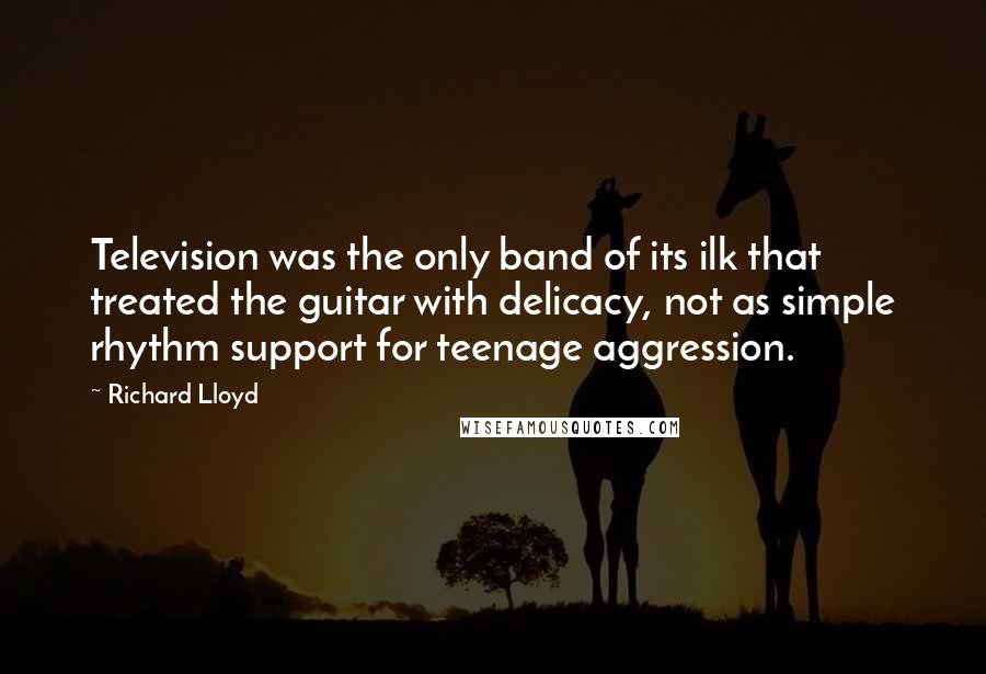 Richard Lloyd Quotes: Television was the only band of its ilk that treated the guitar with delicacy, not as simple rhythm support for teenage aggression.