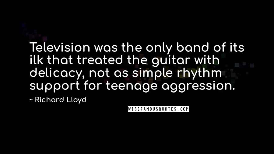 Richard Lloyd Quotes: Television was the only band of its ilk that treated the guitar with delicacy, not as simple rhythm support for teenage aggression.