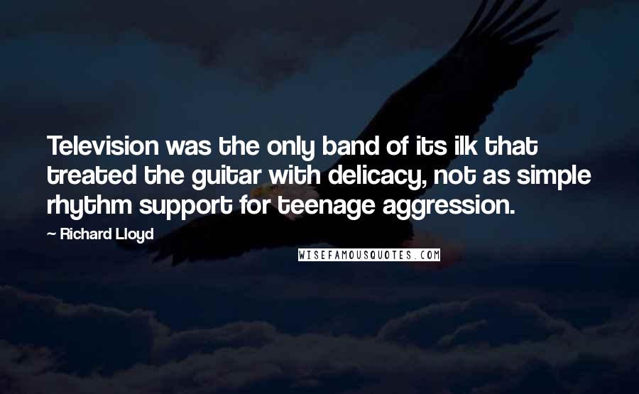 Richard Lloyd Quotes: Television was the only band of its ilk that treated the guitar with delicacy, not as simple rhythm support for teenage aggression.