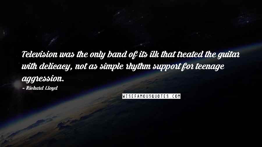 Richard Lloyd Quotes: Television was the only band of its ilk that treated the guitar with delicacy, not as simple rhythm support for teenage aggression.