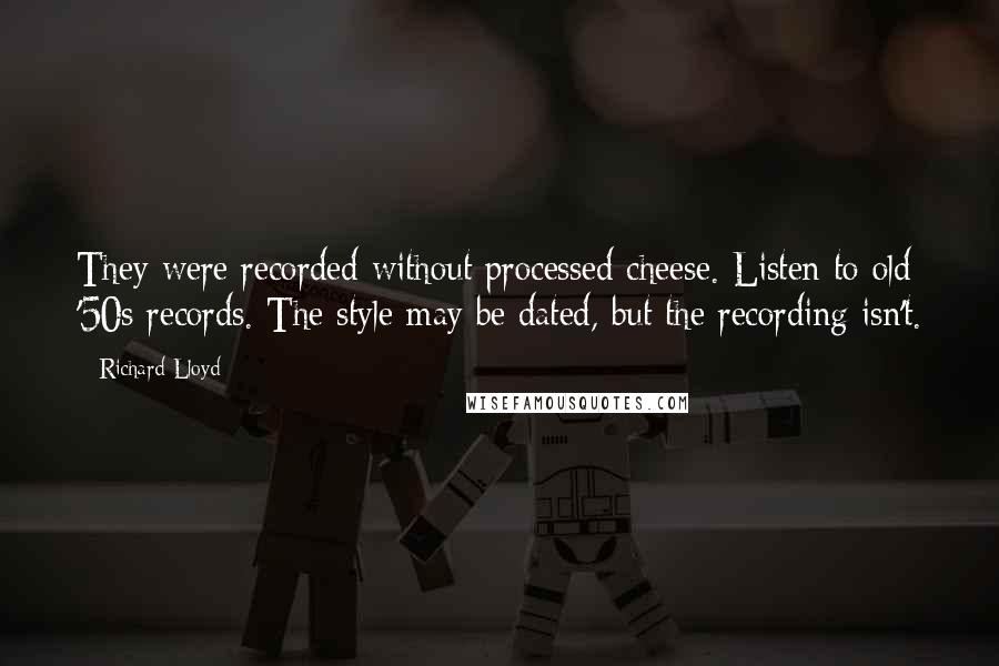 Richard Lloyd Quotes: They were recorded without processed cheese. Listen to old '50s records. The style may be dated, but the recording isn't.