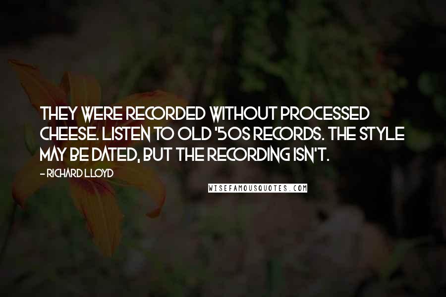 Richard Lloyd Quotes: They were recorded without processed cheese. Listen to old '50s records. The style may be dated, but the recording isn't.