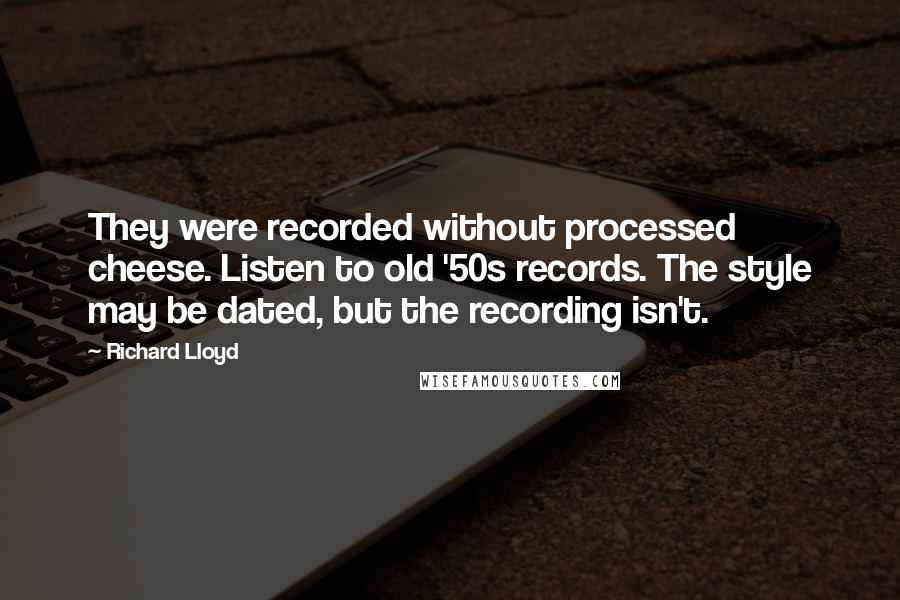 Richard Lloyd Quotes: They were recorded without processed cheese. Listen to old '50s records. The style may be dated, but the recording isn't.