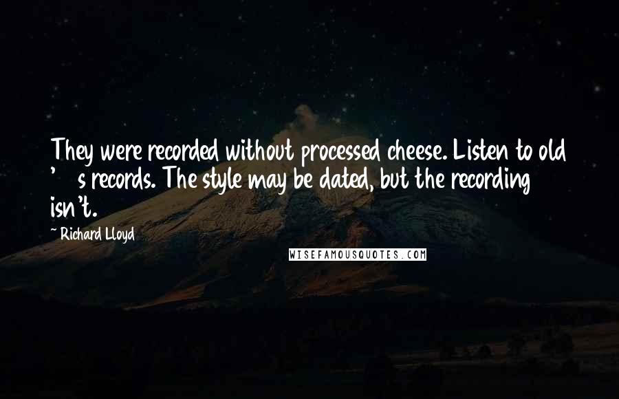 Richard Lloyd Quotes: They were recorded without processed cheese. Listen to old '50s records. The style may be dated, but the recording isn't.