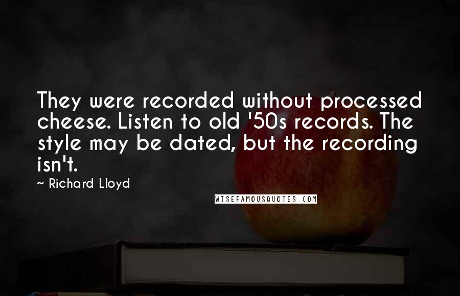 Richard Lloyd Quotes: They were recorded without processed cheese. Listen to old '50s records. The style may be dated, but the recording isn't.