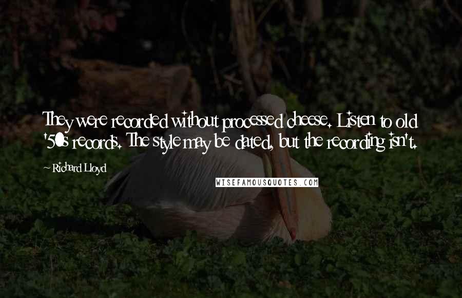 Richard Lloyd Quotes: They were recorded without processed cheese. Listen to old '50s records. The style may be dated, but the recording isn't.
