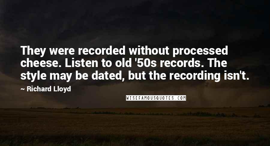 Richard Lloyd Quotes: They were recorded without processed cheese. Listen to old '50s records. The style may be dated, but the recording isn't.