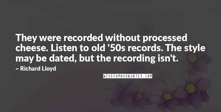 Richard Lloyd Quotes: They were recorded without processed cheese. Listen to old '50s records. The style may be dated, but the recording isn't.