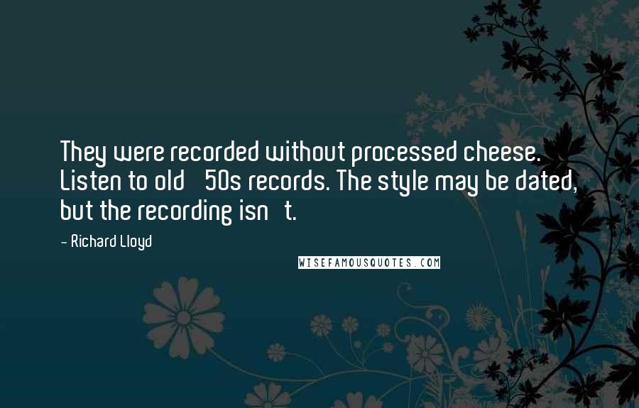 Richard Lloyd Quotes: They were recorded without processed cheese. Listen to old '50s records. The style may be dated, but the recording isn't.