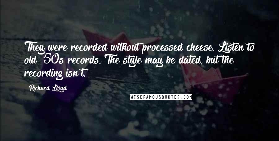 Richard Lloyd Quotes: They were recorded without processed cheese. Listen to old '50s records. The style may be dated, but the recording isn't.