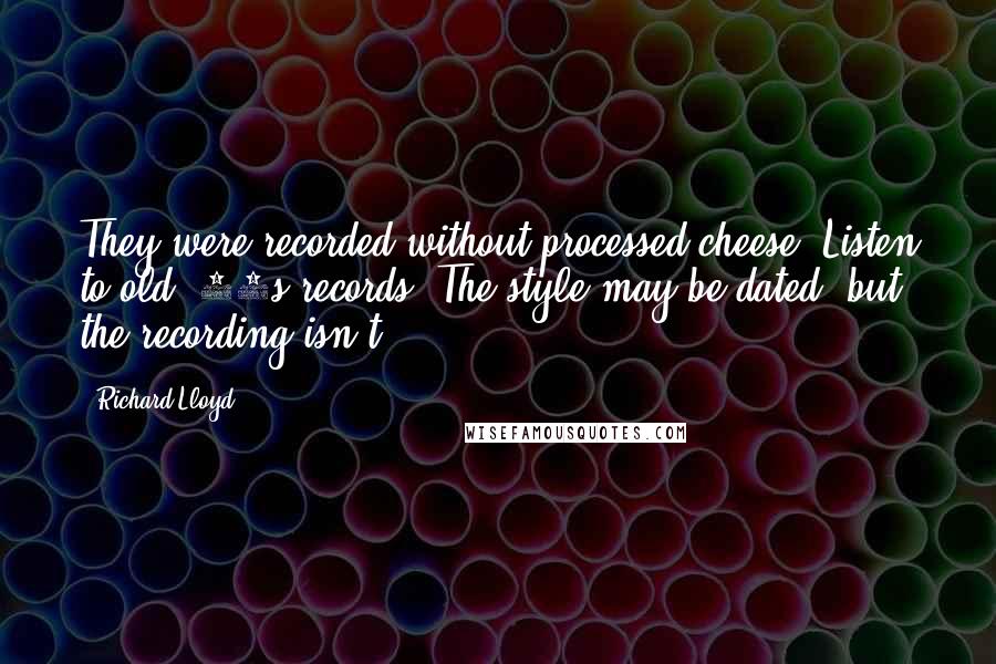 Richard Lloyd Quotes: They were recorded without processed cheese. Listen to old '50s records. The style may be dated, but the recording isn't.