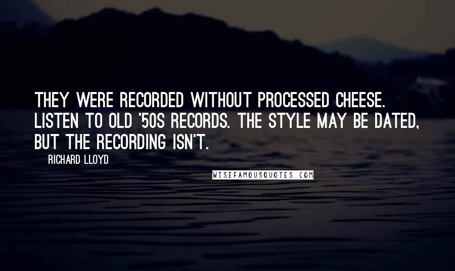 Richard Lloyd Quotes: They were recorded without processed cheese. Listen to old '50s records. The style may be dated, but the recording isn't.