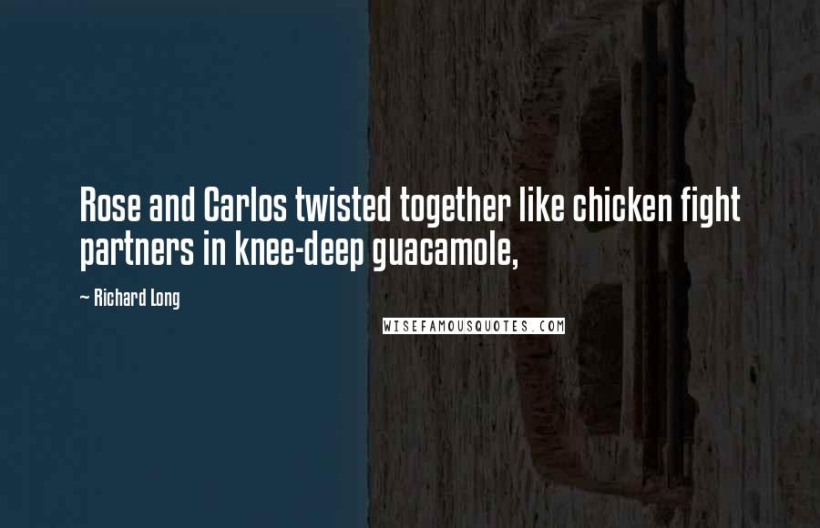 Richard Long Quotes: Rose and Carlos twisted together like chicken fight partners in knee-deep guacamole,