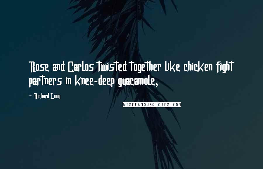 Richard Long Quotes: Rose and Carlos twisted together like chicken fight partners in knee-deep guacamole,