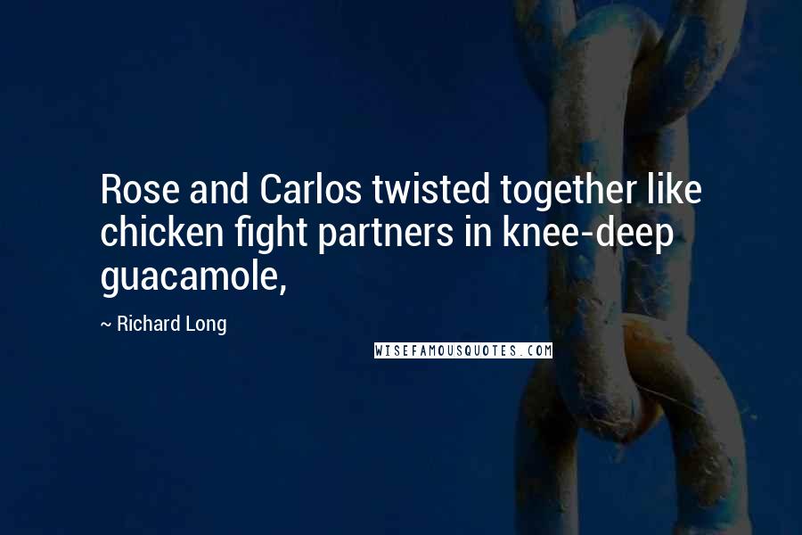 Richard Long Quotes: Rose and Carlos twisted together like chicken fight partners in knee-deep guacamole,