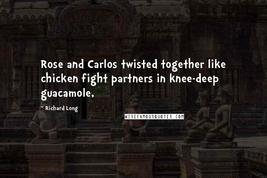 Richard Long Quotes: Rose and Carlos twisted together like chicken fight partners in knee-deep guacamole,