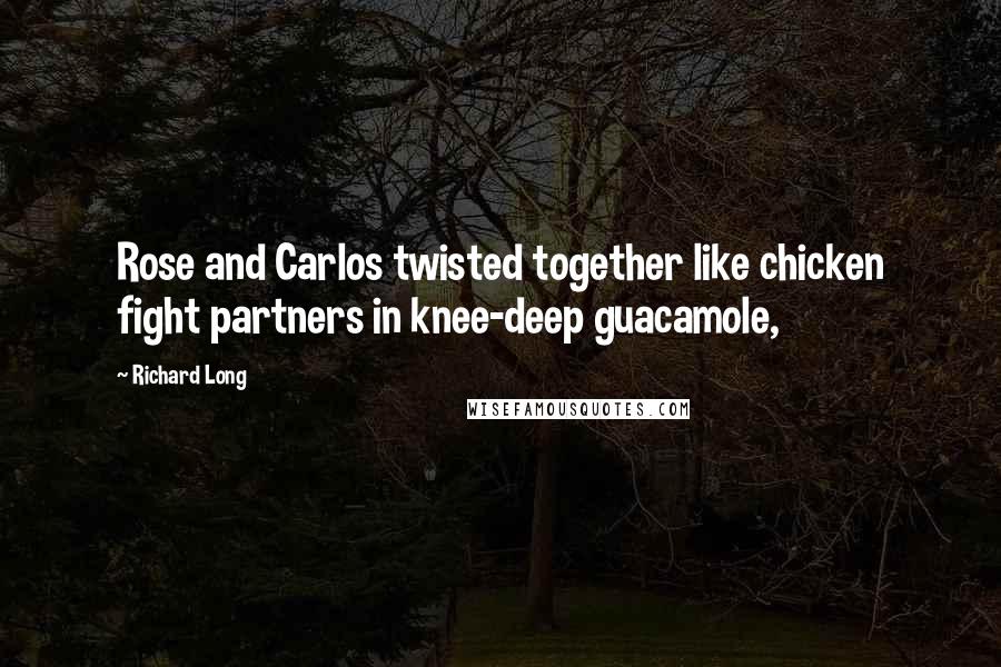 Richard Long Quotes: Rose and Carlos twisted together like chicken fight partners in knee-deep guacamole,