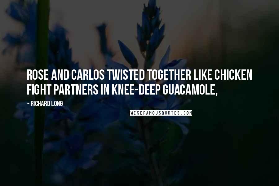 Richard Long Quotes: Rose and Carlos twisted together like chicken fight partners in knee-deep guacamole,